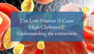Can Low Vitamin D Cause High Cholesterol Understanding the connection